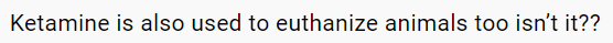 text comment reading ketamine is also used to euthanize animals too isn't it